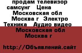 продам телевизор самсунг › Цена ­ 1 000 - Московская обл., Москва г. Электро-Техника » Аудио-видео   . Московская обл.,Москва г.